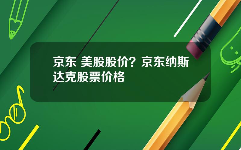 京东 美股股价？京东纳斯达克股票价格